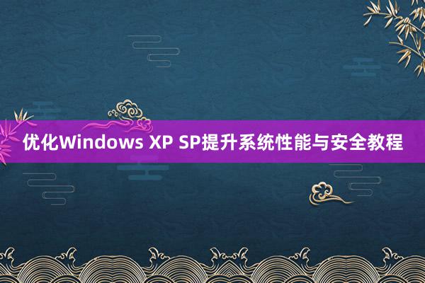 优化Windows XP SP提升系统性能与安全教程