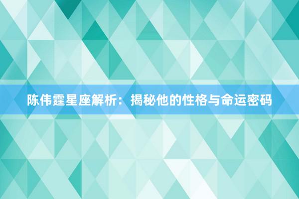 陈伟霆星座解析：揭秘他的性格与命运密码