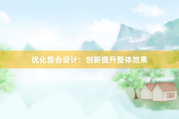 优化整合设计：创新提升整体效果