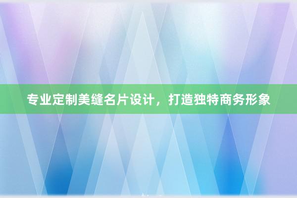 专业定制美缝名片设计，打造独特商务形象