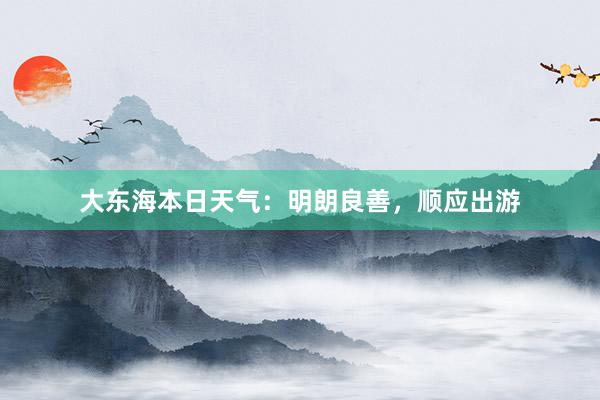 大东海本日天气：明朗良善，顺应出游